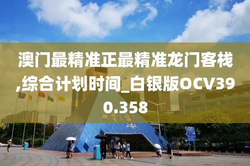 澳门最精准正最精准龙门客栈,综合计划时间_白银版OCV390.358