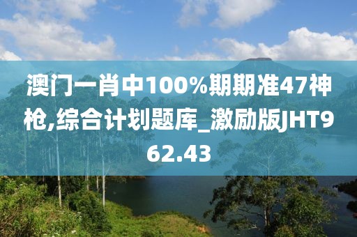澳门一肖中100%期期准47神枪,综合计划题库_激励版JHT962.43