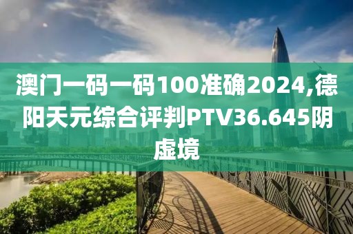 澳门一码一码100准确2024,德阳天元综合评判PTV36.645阴虚境