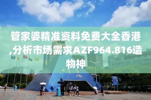 管家婆精准资料免费大全香港,分析市场需求AZF964.816造物神