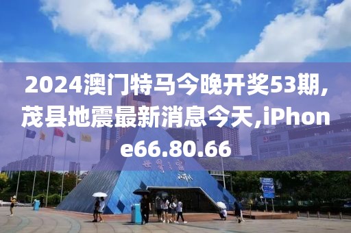 2024澳门特马今晚开奖53期,茂县地震最新消息今天,iPhone66.80.66