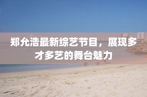 郑允浩最新综艺节目，展现多才多艺的舞台魅力