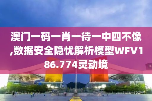 澳门一码一肖一待一中四不像,数据安全隐忧解析模型WFV186.774灵动境