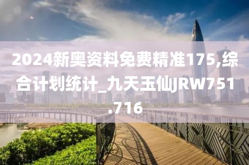 2024新奥资料免费精准175,综合计划统计_九天玉仙JRW751.716