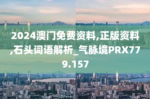 2024澳门免费资料,正版资料,石头词语解析_气脉境PRX779.157