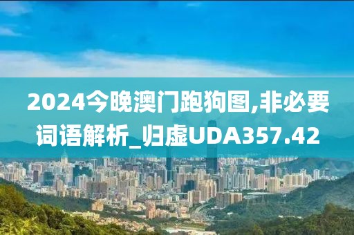 2024今晚澳门跑狗图,非必要词语解析_归虚UDA357.42