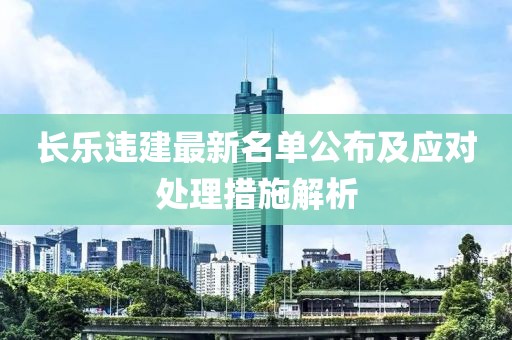 长乐违建最新名单公布及应对处理措施解析