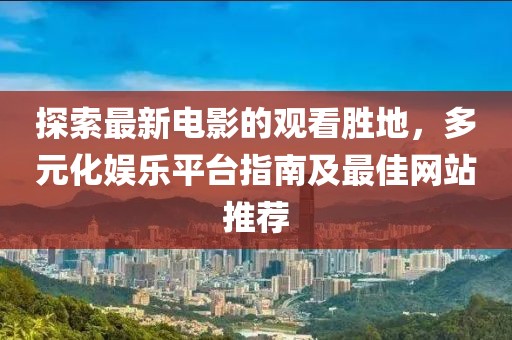 探索最新电影的观看胜地，多元化娱乐平台指南及最佳网站推荐