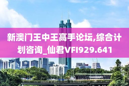 新澳门王中王高手论坛,综合计划咨询_仙君VFI929.641