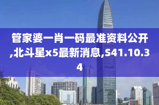 管家婆一肖一码最准资料公开,北斗星x5最新消息,S41.10.34