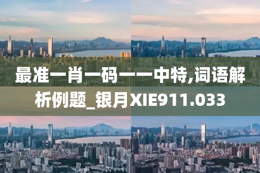 最准一肖一码一一中特,词语解析例题_银月XIE911.033