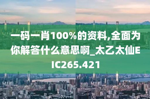 一码一肖100%的资料,全面为你解答什么意思啊_太乙太仙EIC265.421