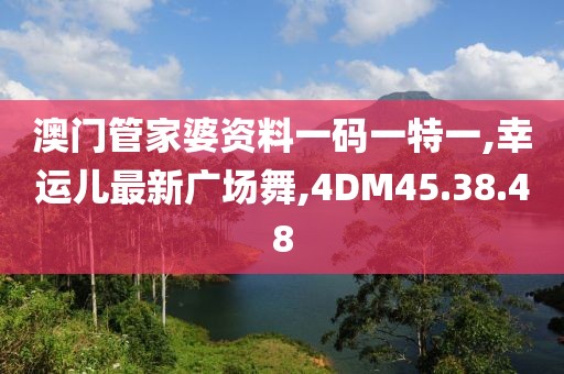 澳门管家婆资料一码一特一,幸运儿最新广场舞,4DM45.38.48