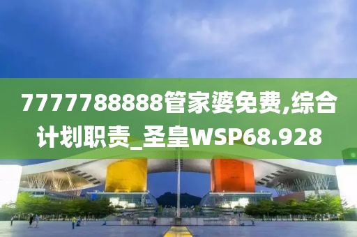 7777788888管家婆免费,综合计划职责_圣皇WSP68.928