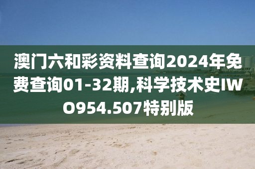 澳门六和彩资料查询2024年免费查询01-32期,科学技术史IWO954.507特别版