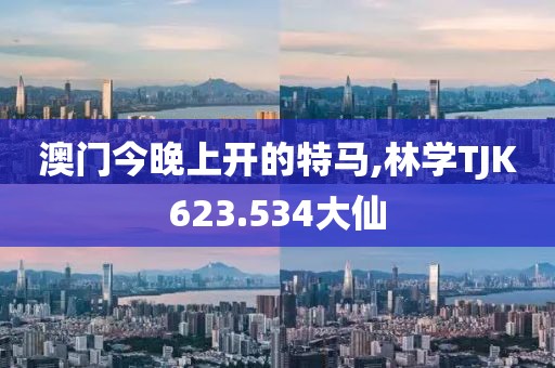 澳门今晚上开的特马,林学TJK623.534大仙