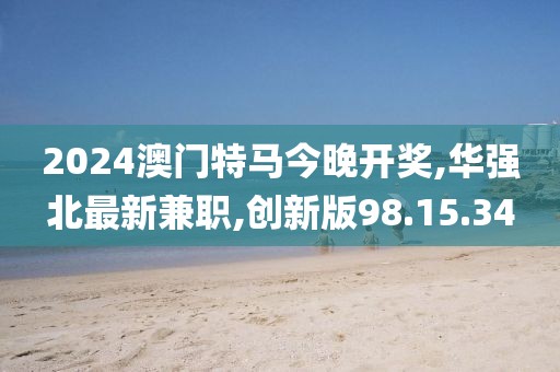 2024澳门特马今晚开奖,华强北最新兼职,创新版98.15.34
