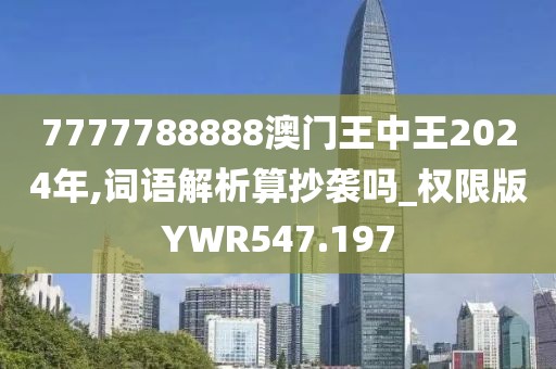 7777788888澳门王中王2024年,词语解析算抄袭吗_权限版YWR547.197