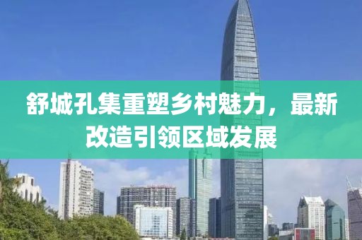 舒城孔集重塑乡村魅力，最新改造引领区域发展