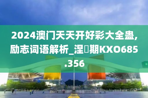 2024澳门天天开好彩大全蛊,励志词语解析_涅槃期KXO685.356