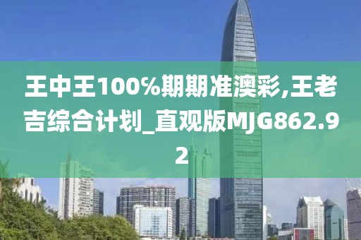 王中王100℅期期准澳彩,王老吉综合计划_直观版MJG862.92
