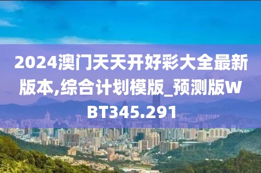 2024澳门天天开好彩大全最新版本,综合计划模版_预测版WBT345.291
