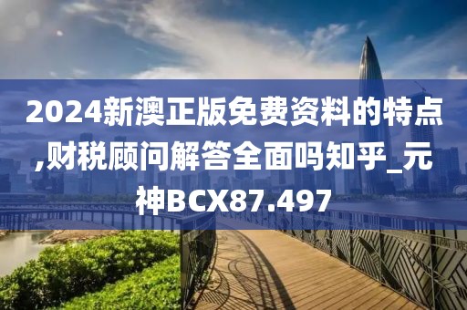 2024新澳正版免费资料的特点,财税顾问解答全面吗知乎_元神BCX87.497