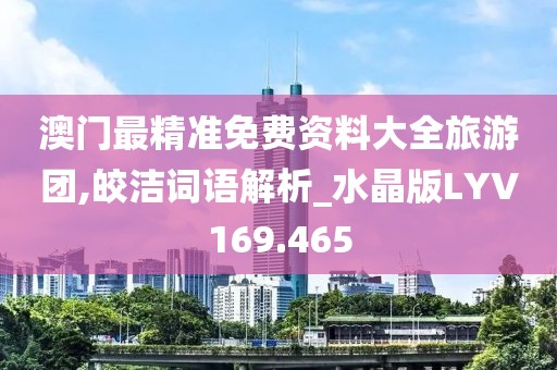 澳门最精准免费资料大全旅游团,皎洁词语解析_水晶版LYV169.465