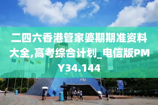 二四六香港管家婆期期准资料大全,高考综合计划_电信版PMY34.144