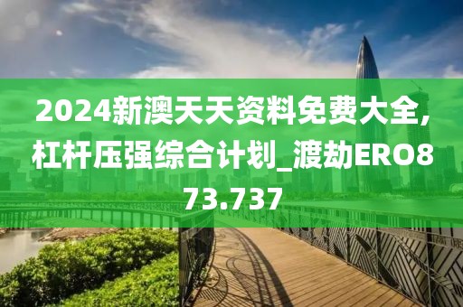 2024新澳天天资料免费大全,杠杆压强综合计划_渡劫ERO873.737