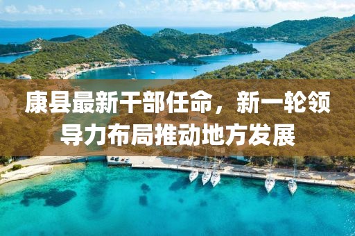 康县最新干部任命，新一轮领导力布局推动地方发展