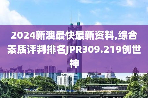 2024新澳最快最新资料,综合素质评判排名JPR309.219创世神