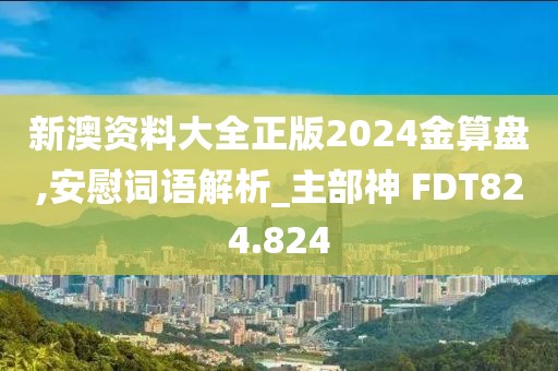 新澳资料大全正版2024金算盘,安慰词语解析_主部神 FDT824.824