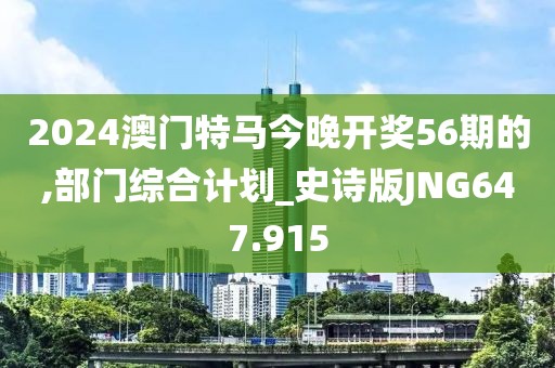 2024澳门特马今晚开奖56期的,部门综合计划_史诗版JNG647.915