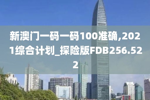 新澳门一码一码100准确,2021综合计划_探险版FDB256.522