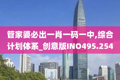 管家婆必出一肖一码一中,综合计划体系_创意版INO495.254