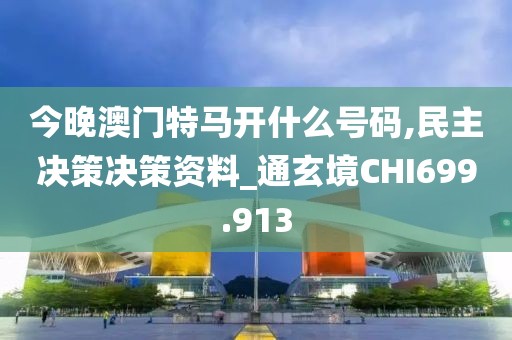 今晚澳门特马开什么号码,民主决策决策资料_通玄境CHI699.913