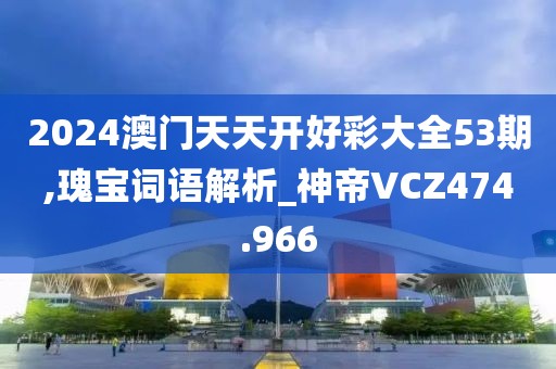2024澳门天天开好彩大全53期,瑰宝词语解析_神帝VCZ474.966