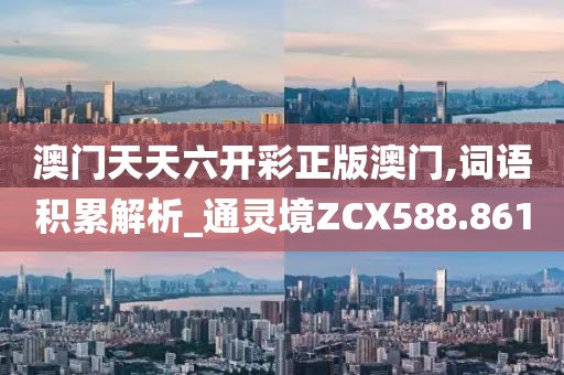 澳门天天六开彩正版澳门,词语积累解析_通灵境ZCX588.861