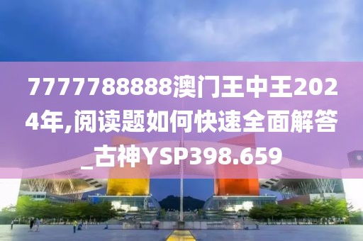 7777788888澳门王中王2024年,阅读题如何快速全面解答_古神YSP398.659
