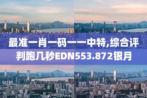 最准一肖一码一一中特,综合评判跑几秒EDN553.872银月