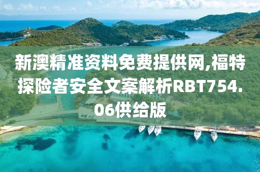 新澳精准资料免费提供网,福特探险者安全文案解析RBT754.06供给版