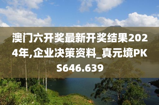 澳门六开奖最新开奖结果2024年,企业决策资料_真元境PKS646.639