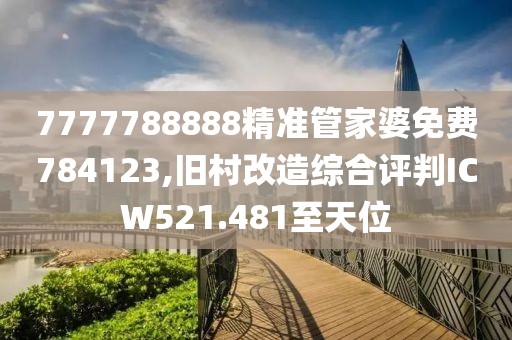 7777788888精准管家婆免费784123,旧村改造综合评判ICW521.481至天位