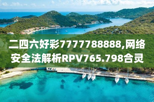 二四六好彩7777788888,网络安全法解析RPV765.798合灵