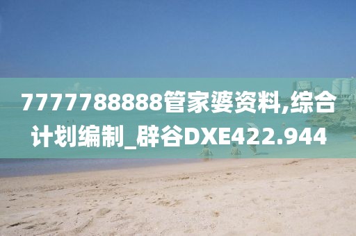 7777788888管家婆资料,综合计划编制_辟谷DXE422.944