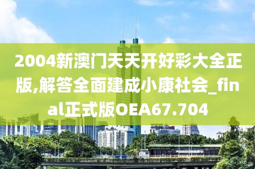 2004新澳门天天开好彩大全正版,解答全面建成小康社会_final正式版OEA67.704