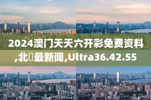 2024澳门天天六开彩免费资料,北滘最新闻,Ultra36.42.55