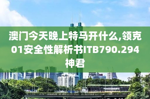 澳门今天晚上特马开什么,领克01安全性解析书ITB790.294神君