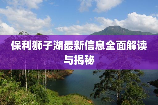 保利狮子湖最新信息全面解读与揭秘